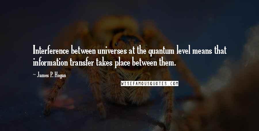 James P. Hogan Quotes: Interference between universes at the quantum level means that information transfer takes place between them.