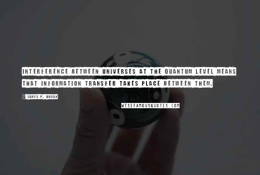 James P. Hogan Quotes: Interference between universes at the quantum level means that information transfer takes place between them.