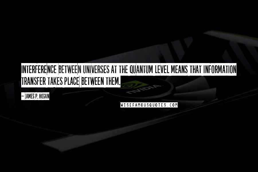 James P. Hogan Quotes: Interference between universes at the quantum level means that information transfer takes place between them.