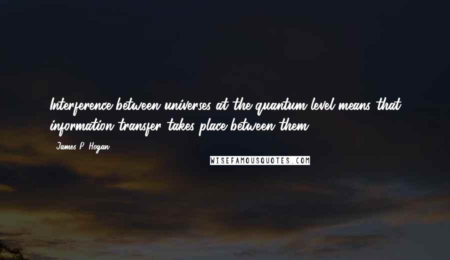 James P. Hogan Quotes: Interference between universes at the quantum level means that information transfer takes place between them.