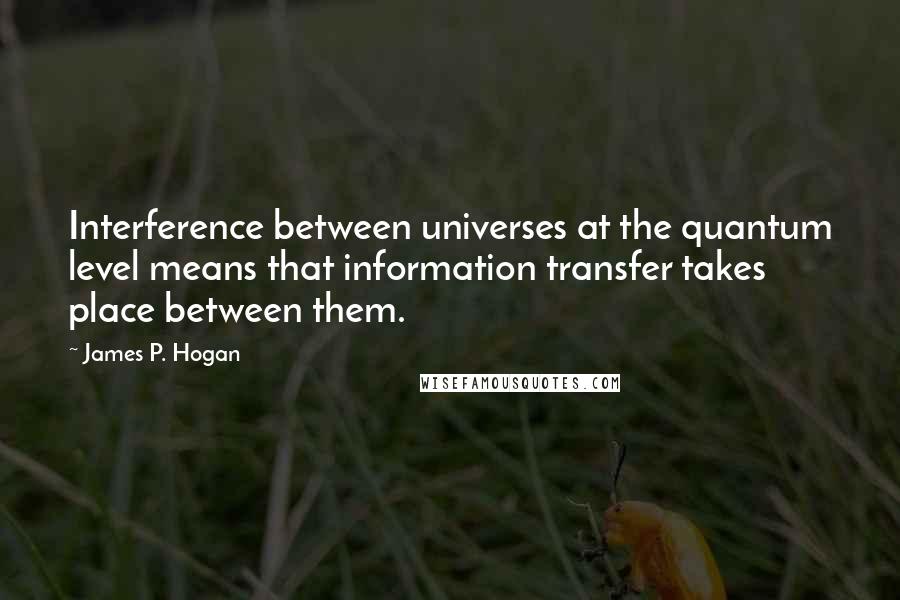 James P. Hogan Quotes: Interference between universes at the quantum level means that information transfer takes place between them.