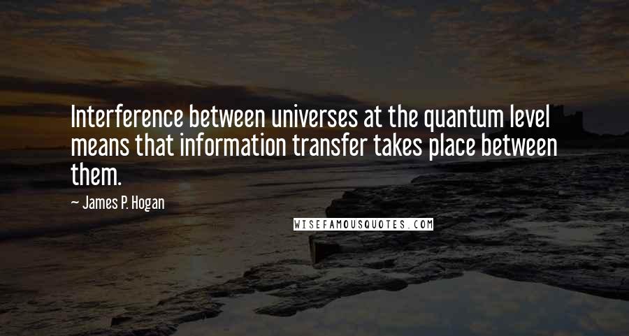 James P. Hogan Quotes: Interference between universes at the quantum level means that information transfer takes place between them.