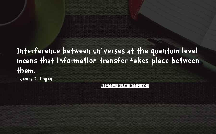 James P. Hogan Quotes: Interference between universes at the quantum level means that information transfer takes place between them.