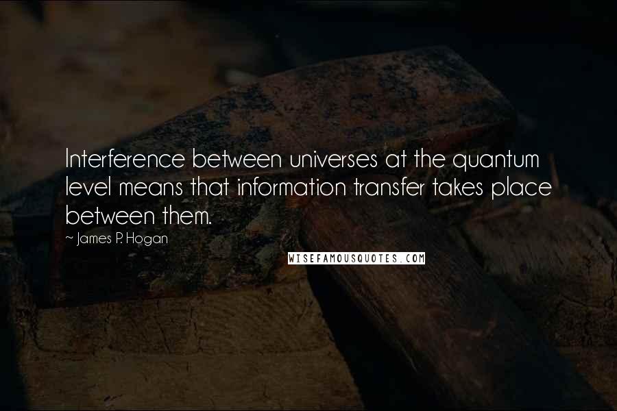 James P. Hogan Quotes: Interference between universes at the quantum level means that information transfer takes place between them.