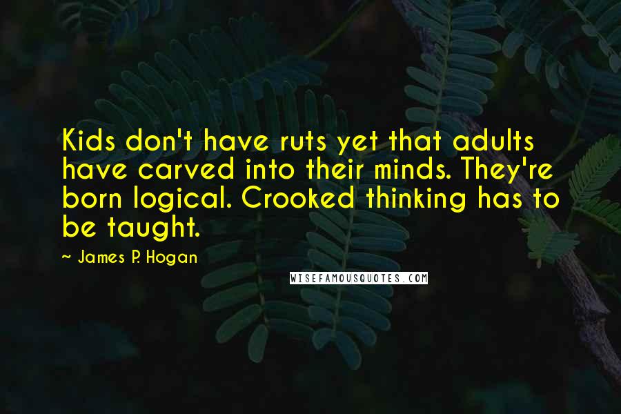 James P. Hogan Quotes: Kids don't have ruts yet that adults have carved into their minds. They're born logical. Crooked thinking has to be taught.