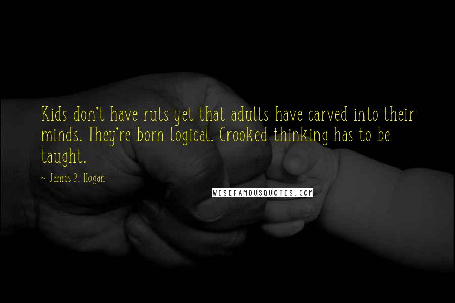 James P. Hogan Quotes: Kids don't have ruts yet that adults have carved into their minds. They're born logical. Crooked thinking has to be taught.