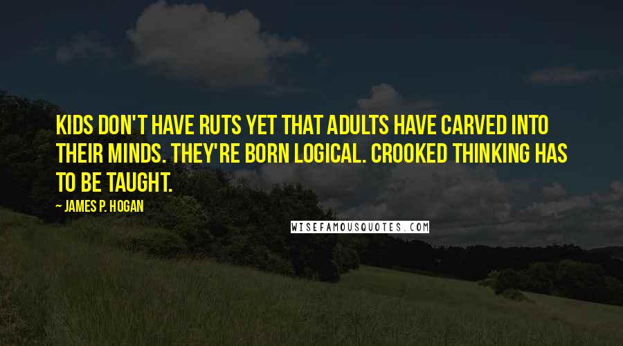 James P. Hogan Quotes: Kids don't have ruts yet that adults have carved into their minds. They're born logical. Crooked thinking has to be taught.