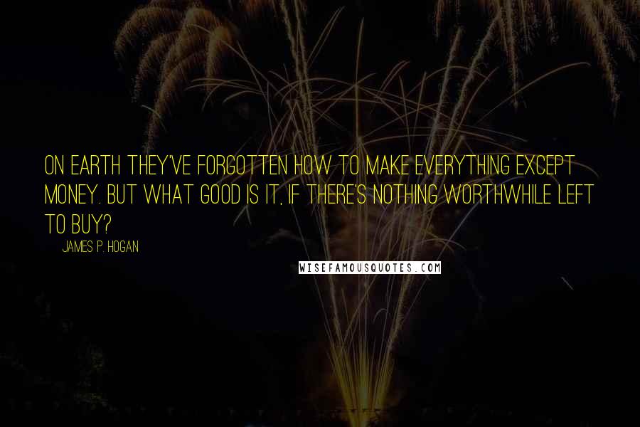 James P. Hogan Quotes: On Earth they've forgotten how to make everything except money. But what good is it, if there's nothing worthwhile left to buy?