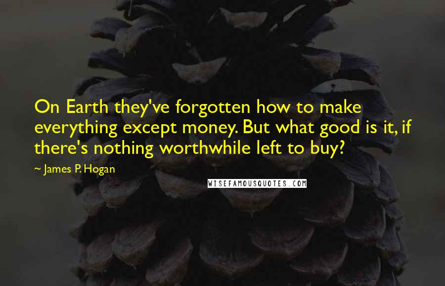 James P. Hogan Quotes: On Earth they've forgotten how to make everything except money. But what good is it, if there's nothing worthwhile left to buy?