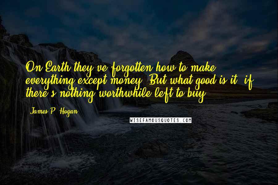 James P. Hogan Quotes: On Earth they've forgotten how to make everything except money. But what good is it, if there's nothing worthwhile left to buy?