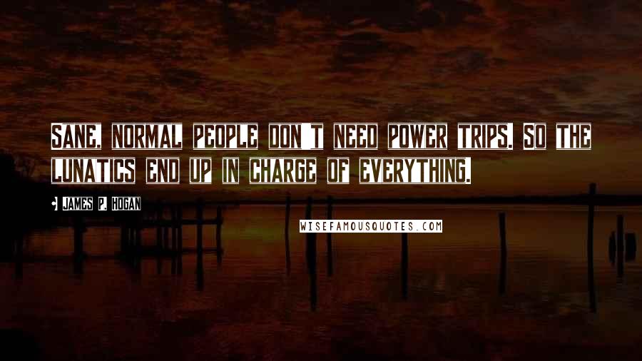 James P. Hogan Quotes: Sane, normal people don't need power trips. So the lunatics end up in charge of everything.