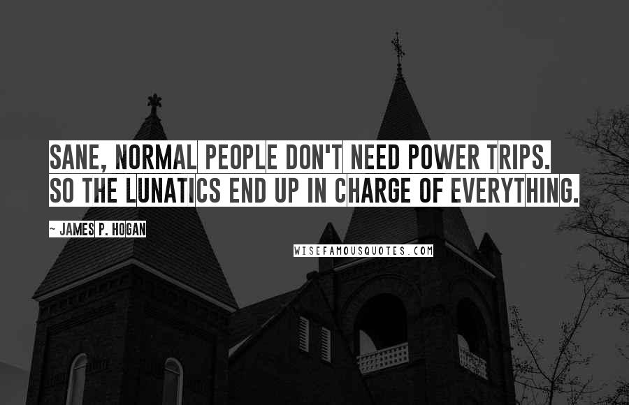 James P. Hogan Quotes: Sane, normal people don't need power trips. So the lunatics end up in charge of everything.