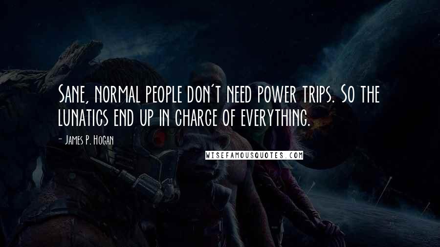 James P. Hogan Quotes: Sane, normal people don't need power trips. So the lunatics end up in charge of everything.