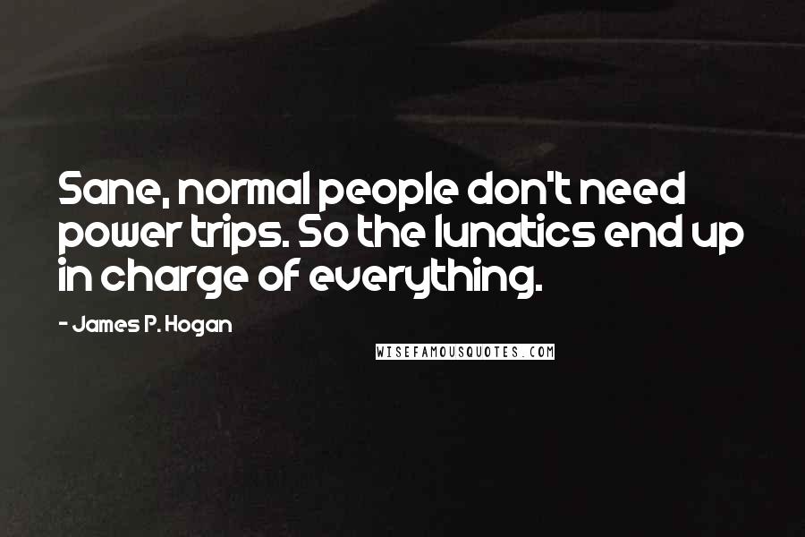 James P. Hogan Quotes: Sane, normal people don't need power trips. So the lunatics end up in charge of everything.
