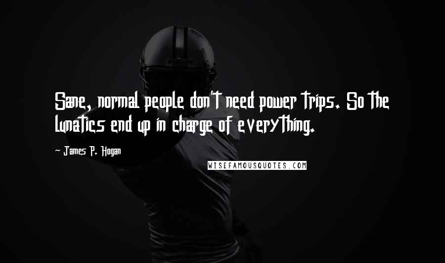 James P. Hogan Quotes: Sane, normal people don't need power trips. So the lunatics end up in charge of everything.