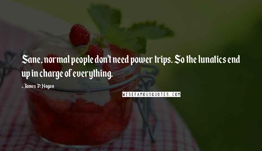 James P. Hogan Quotes: Sane, normal people don't need power trips. So the lunatics end up in charge of everything.