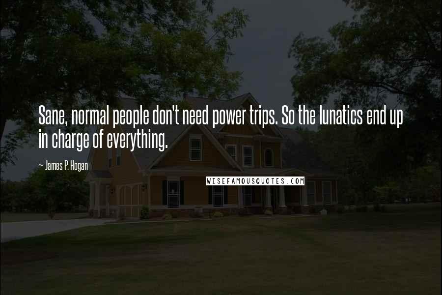 James P. Hogan Quotes: Sane, normal people don't need power trips. So the lunatics end up in charge of everything.