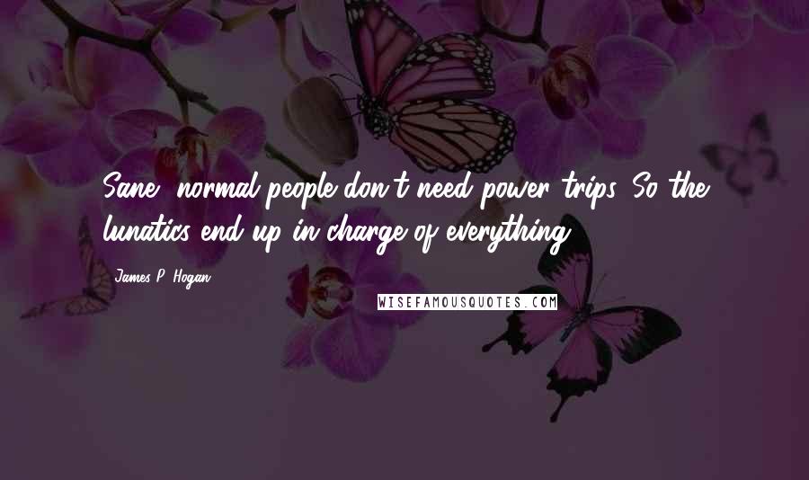 James P. Hogan Quotes: Sane, normal people don't need power trips. So the lunatics end up in charge of everything.