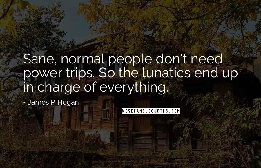 James P. Hogan Quotes: Sane, normal people don't need power trips. So the lunatics end up in charge of everything.