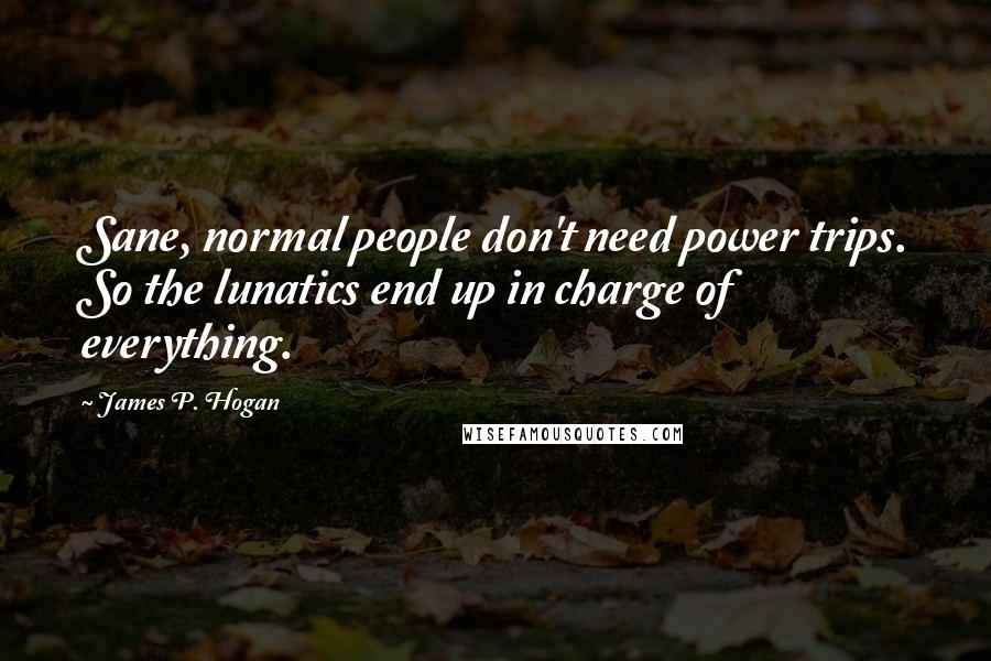 James P. Hogan Quotes: Sane, normal people don't need power trips. So the lunatics end up in charge of everything.