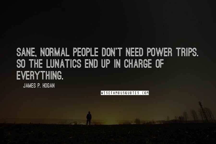 James P. Hogan Quotes: Sane, normal people don't need power trips. So the lunatics end up in charge of everything.