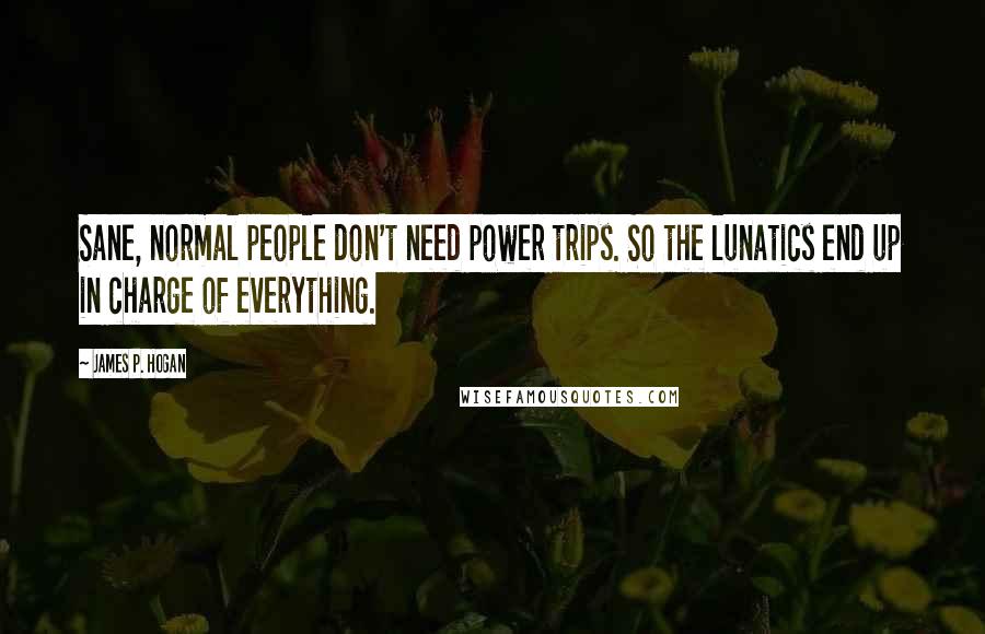 James P. Hogan Quotes: Sane, normal people don't need power trips. So the lunatics end up in charge of everything.