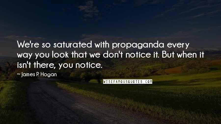 James P. Hogan Quotes: We're so saturated with propaganda every way you look that we don't notice it. But when it isn't there, you notice.