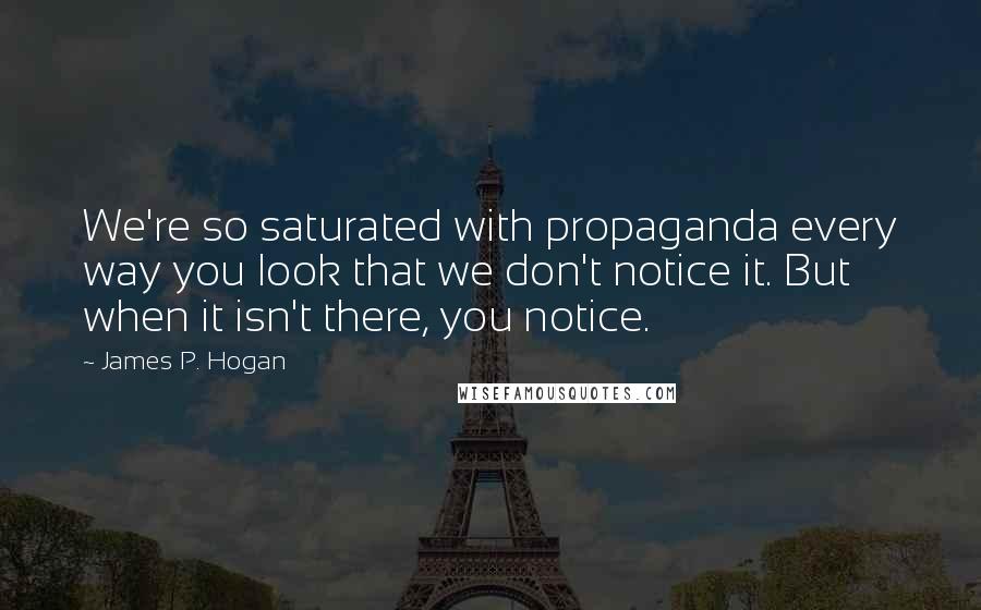 James P. Hogan Quotes: We're so saturated with propaganda every way you look that we don't notice it. But when it isn't there, you notice.