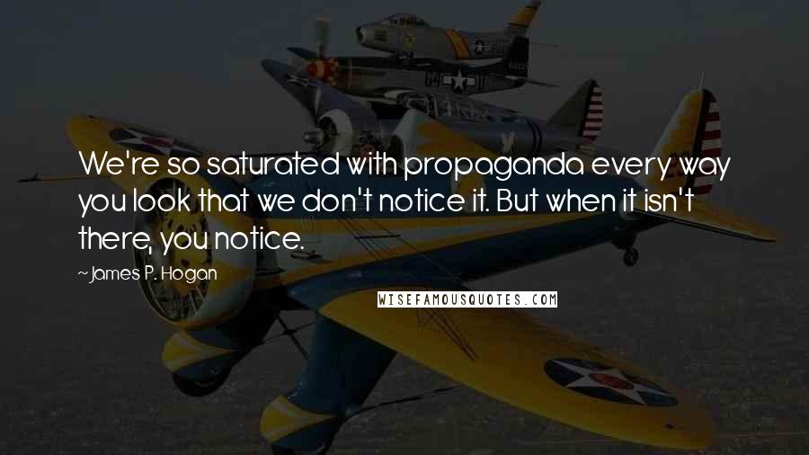 James P. Hogan Quotes: We're so saturated with propaganda every way you look that we don't notice it. But when it isn't there, you notice.