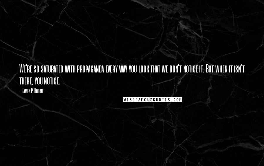 James P. Hogan Quotes: We're so saturated with propaganda every way you look that we don't notice it. But when it isn't there, you notice.