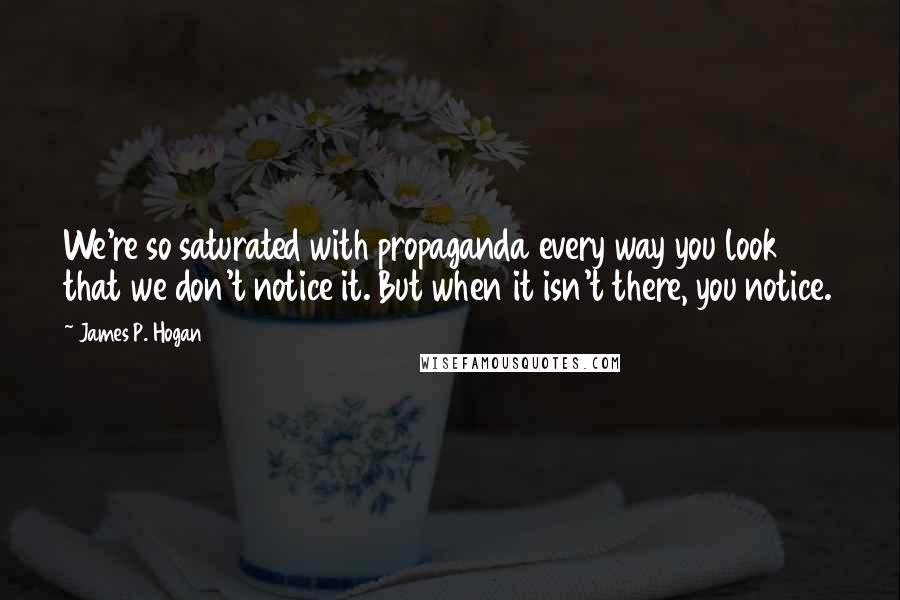 James P. Hogan Quotes: We're so saturated with propaganda every way you look that we don't notice it. But when it isn't there, you notice.