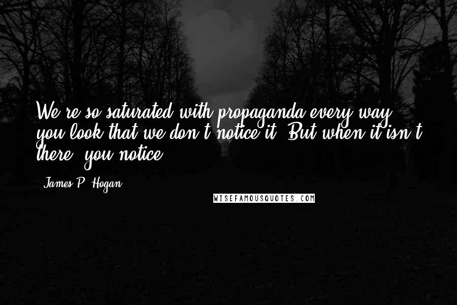 James P. Hogan Quotes: We're so saturated with propaganda every way you look that we don't notice it. But when it isn't there, you notice.