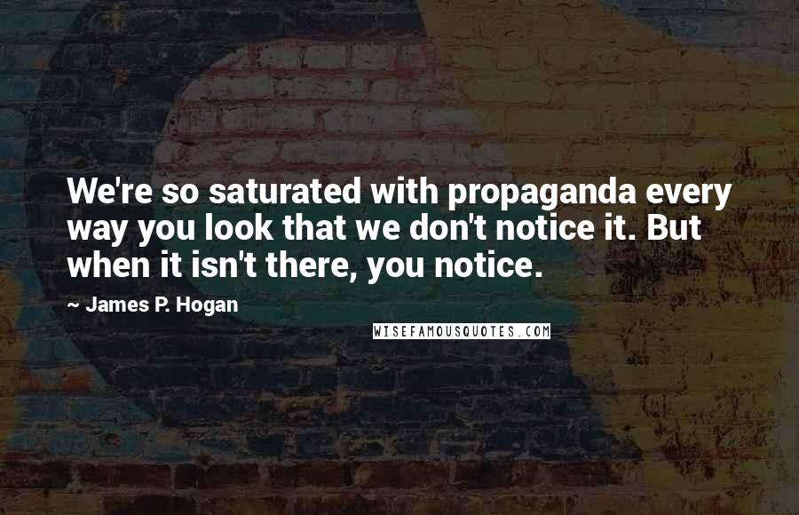 James P. Hogan Quotes: We're so saturated with propaganda every way you look that we don't notice it. But when it isn't there, you notice.