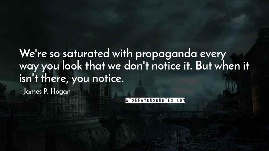 James P. Hogan Quotes: We're so saturated with propaganda every way you look that we don't notice it. But when it isn't there, you notice.