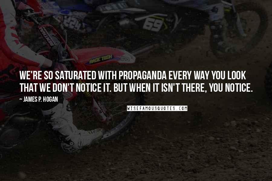 James P. Hogan Quotes: We're so saturated with propaganda every way you look that we don't notice it. But when it isn't there, you notice.