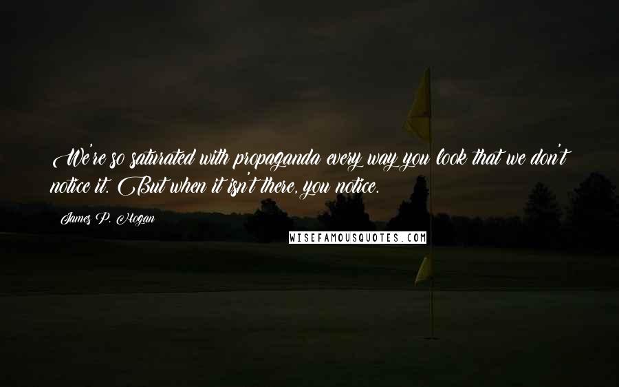 James P. Hogan Quotes: We're so saturated with propaganda every way you look that we don't notice it. But when it isn't there, you notice.