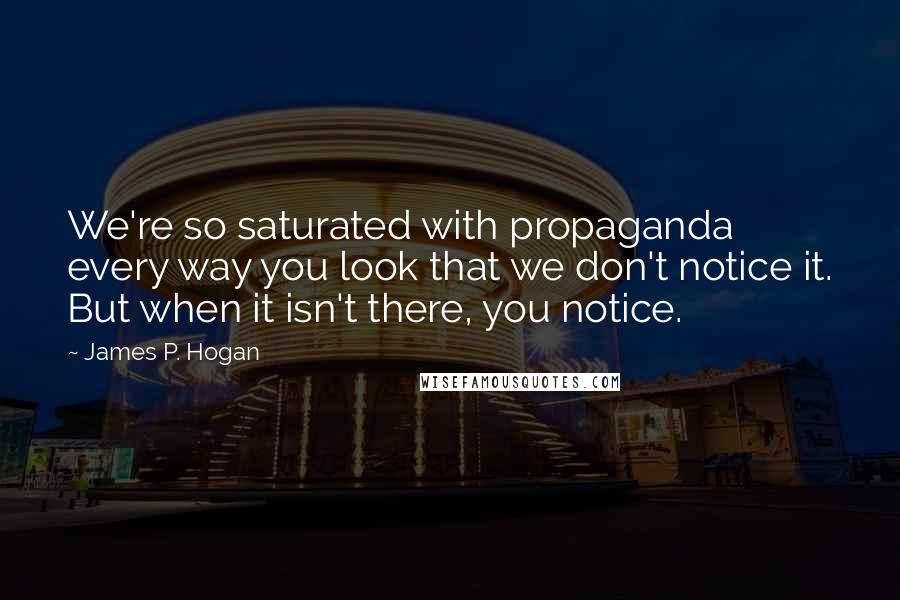 James P. Hogan Quotes: We're so saturated with propaganda every way you look that we don't notice it. But when it isn't there, you notice.