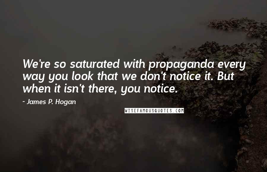 James P. Hogan Quotes: We're so saturated with propaganda every way you look that we don't notice it. But when it isn't there, you notice.