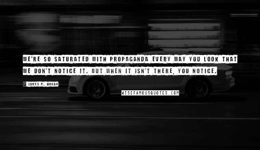 James P. Hogan Quotes: We're so saturated with propaganda every way you look that we don't notice it. But when it isn't there, you notice.