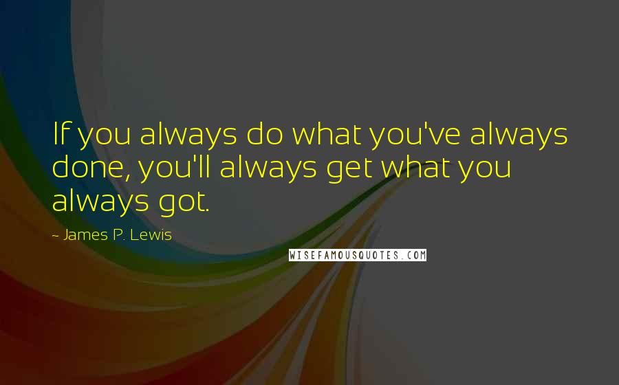 James P. Lewis Quotes: If you always do what you've always done, you'll always get what you always got.