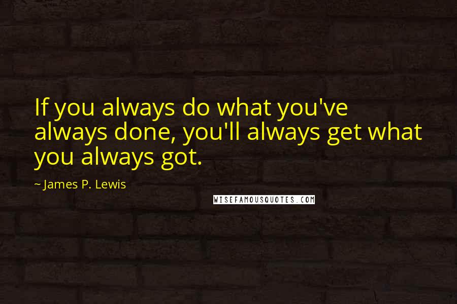 James P. Lewis Quotes: If you always do what you've always done, you'll always get what you always got.