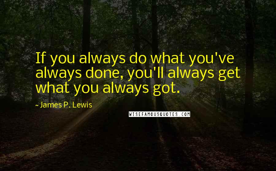 James P. Lewis Quotes: If you always do what you've always done, you'll always get what you always got.