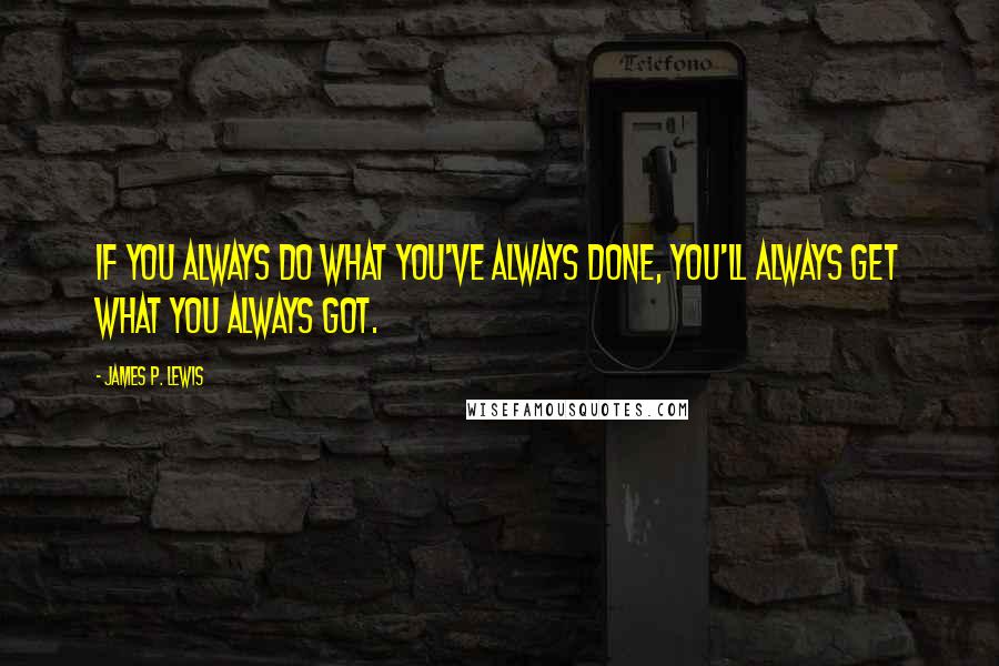 James P. Lewis Quotes: If you always do what you've always done, you'll always get what you always got.