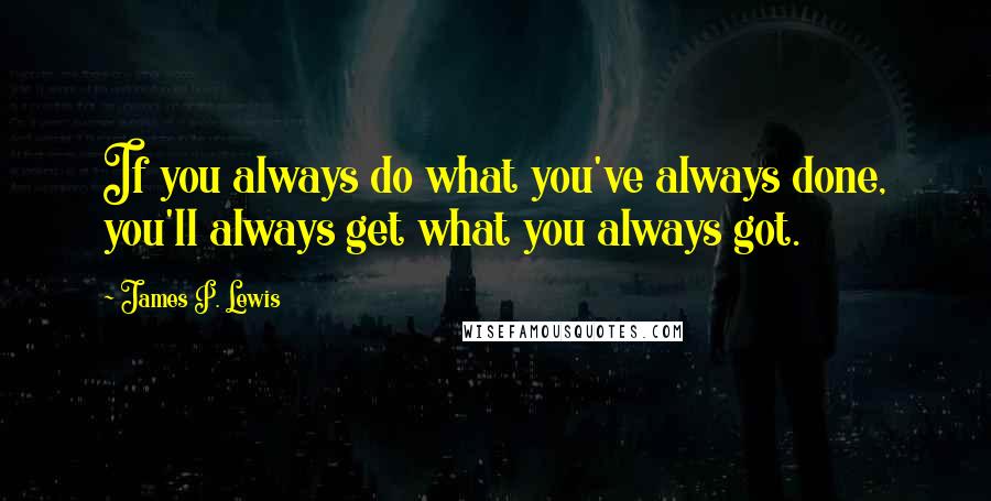 James P. Lewis Quotes: If you always do what you've always done, you'll always get what you always got.