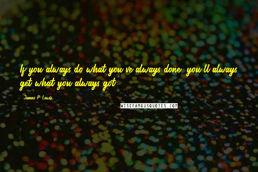 James P. Lewis Quotes: If you always do what you've always done, you'll always get what you always got.
