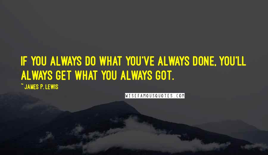 James P. Lewis Quotes: If you always do what you've always done, you'll always get what you always got.