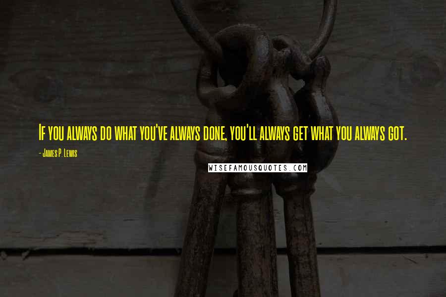 James P. Lewis Quotes: If you always do what you've always done, you'll always get what you always got.