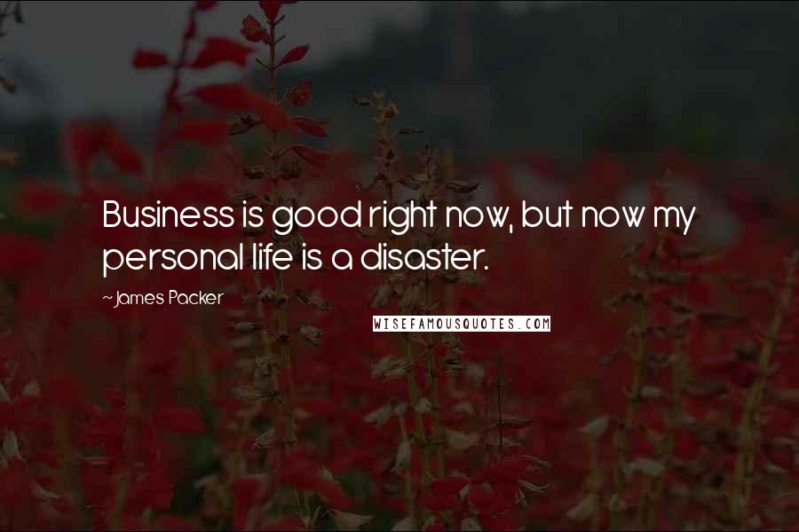 James Packer Quotes: Business is good right now, but now my personal life is a disaster.