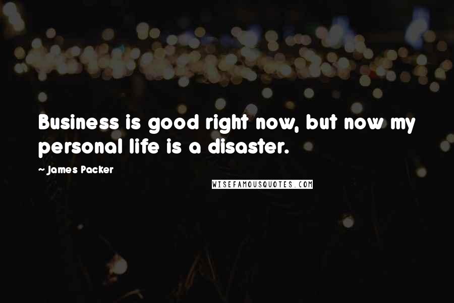 James Packer Quotes: Business is good right now, but now my personal life is a disaster.