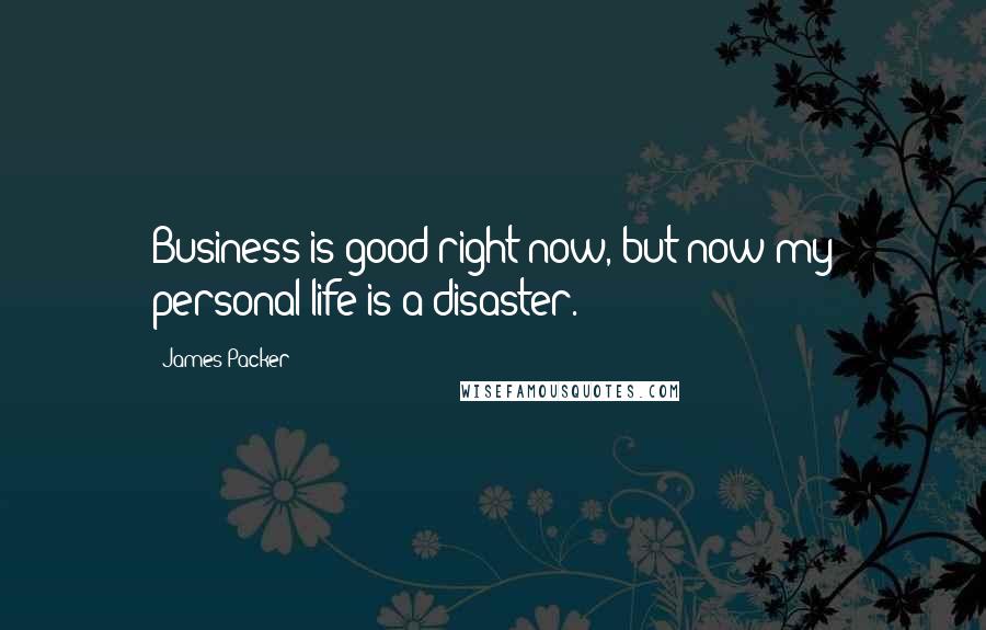 James Packer Quotes: Business is good right now, but now my personal life is a disaster.